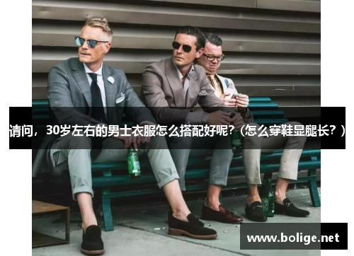 请问，30岁左右的男士衣服怎么搭配好呢？(怎么穿鞋显腿长？)
